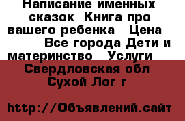 Написание именных сказок! Книга про вашего ребенка › Цена ­ 2 000 - Все города Дети и материнство » Услуги   . Свердловская обл.,Сухой Лог г.